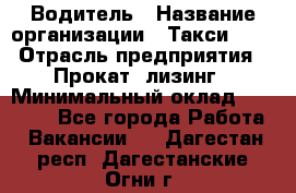 Водитель › Название организации ­ Такси-068 › Отрасль предприятия ­ Прокат, лизинг › Минимальный оклад ­ 60 000 - Все города Работа » Вакансии   . Дагестан респ.,Дагестанские Огни г.